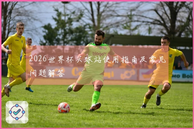 2026世界杯买球站使用指南及常见问题解答
