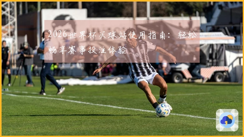 2026世界杯买球站使用指南:轻松畅享赛事投注体验