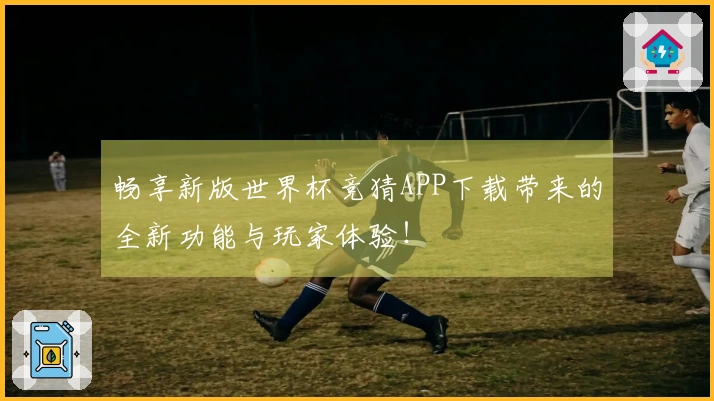 畅享新版世界杯竞猜APP下载带来的全新功能与玩家体验！
