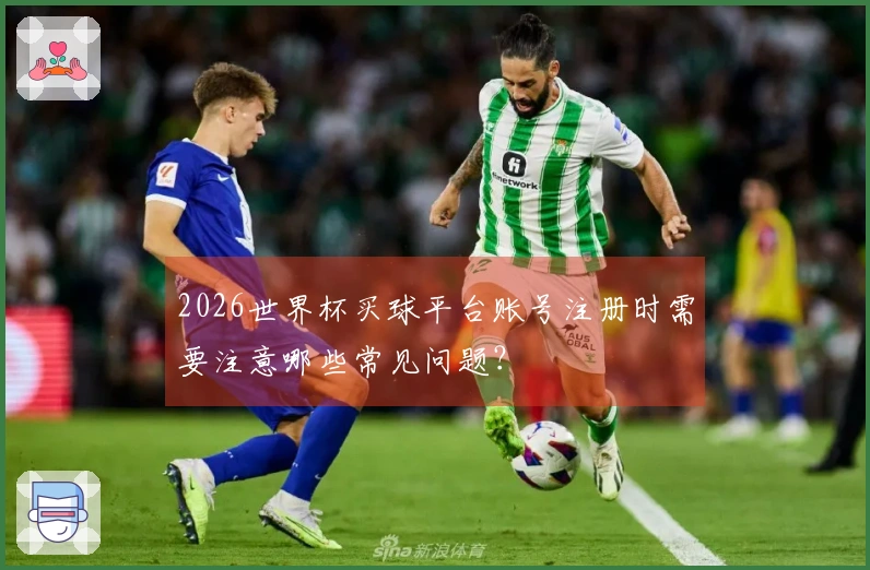 2026世界杯买球平台账号注册时需要注意哪些常见问题？