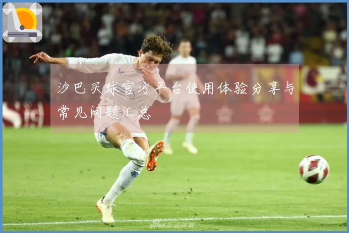沙巴买球官方平台使用体验分享与常见问题汇总