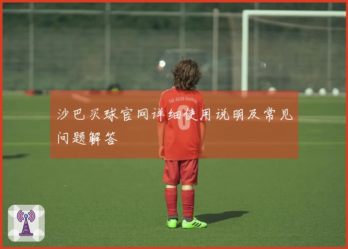 沙巴买球官网详细使用说明及常见问题解答