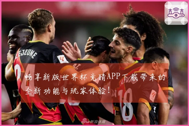 畅享新版世界杯竞猜APP下载带来的全新功能与玩家体验！
