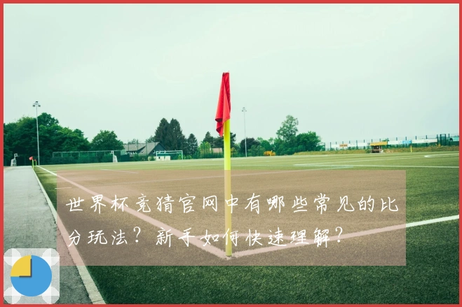 世界杯竞猜官网中有哪些常见的比分玩法？新手如何快速理解？