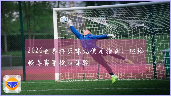 2026世界杯买球站使用指南：轻松畅享赛事投注体验