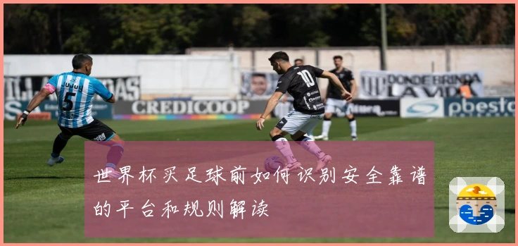 世界杯买足球前如何识别安全靠谱的平台和规则解读