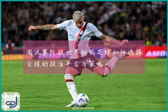 淘汰赛阶段世界杯买足球如何选择合适的投注平台与策略