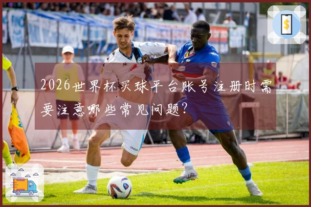 2026世界杯买球平台账号注册时需要注意哪些常见问题？